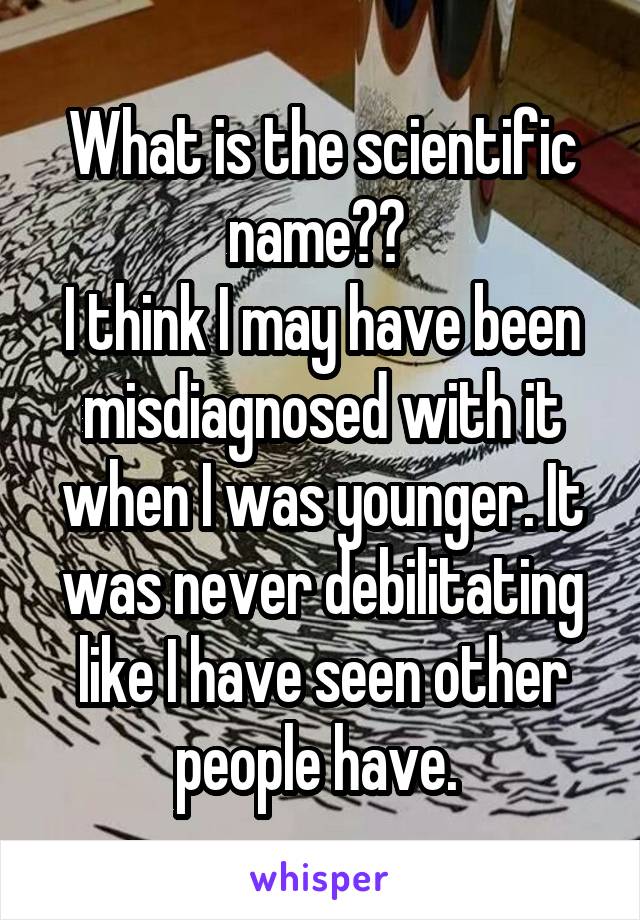 What is the scientific name?? 
I think I may have been misdiagnosed with it when I was younger. It was never debilitating like I have seen other people have. 