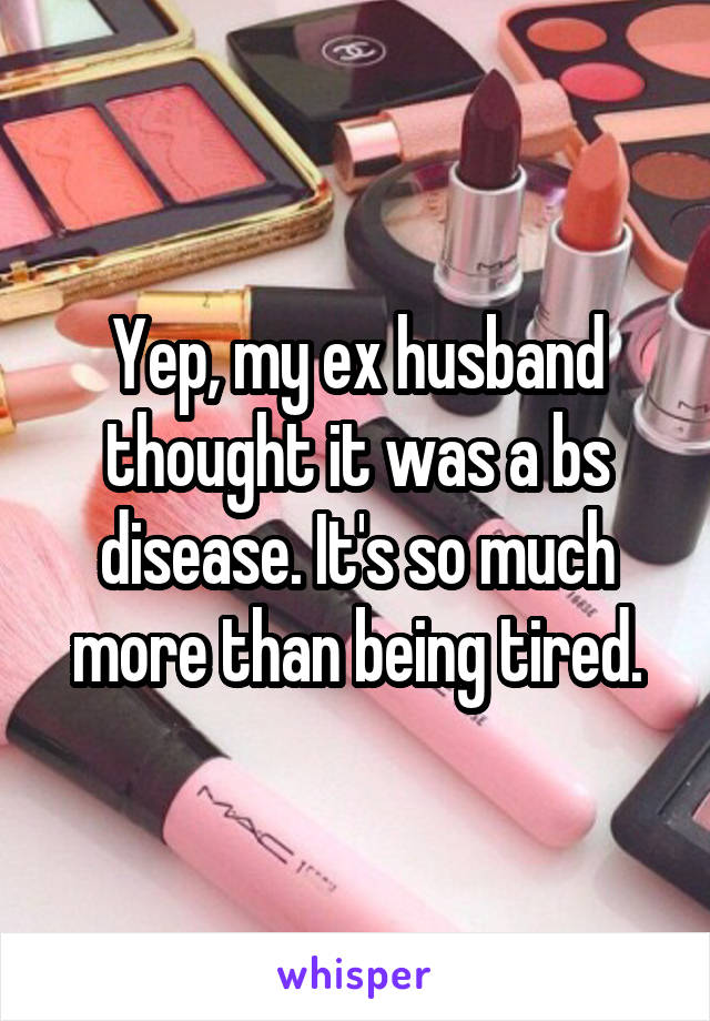 Yep, my ex husband thought it was a bs disease. It's so much more than being tired.