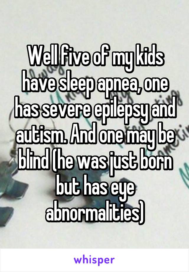 Well five of my kids have sleep apnea, one has severe epilepsy and autism. And one may be blind (he was just born but has eye abnormalities)