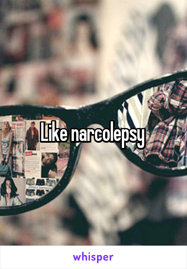 Like narcolepsy 