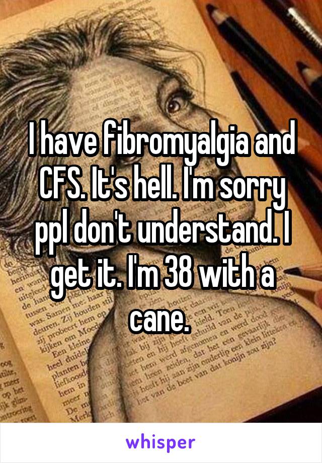 I have fibromyalgia and CFS. It's hell. I'm sorry ppl don't understand. I get it. I'm 38 with a cane. 