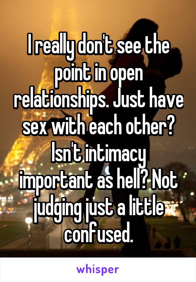 I really don't see the point in open relationships. Just have sex with each other? Isn't intimacy important as hell? Not judging just a little confused.