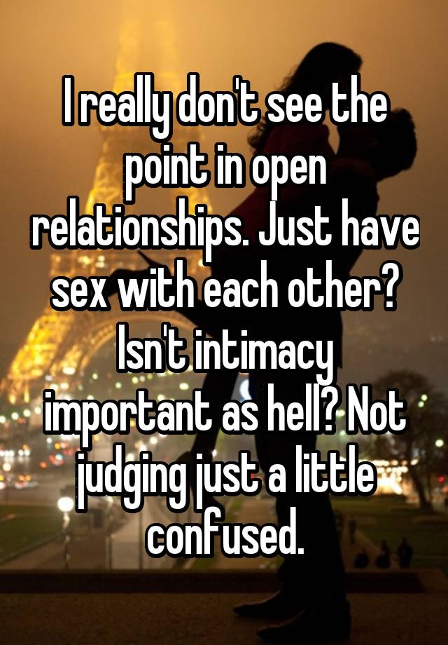 I really don't see the point in open relationships. Just have sex with each other? Isn't intimacy important as hell? Not judging just a little confused.