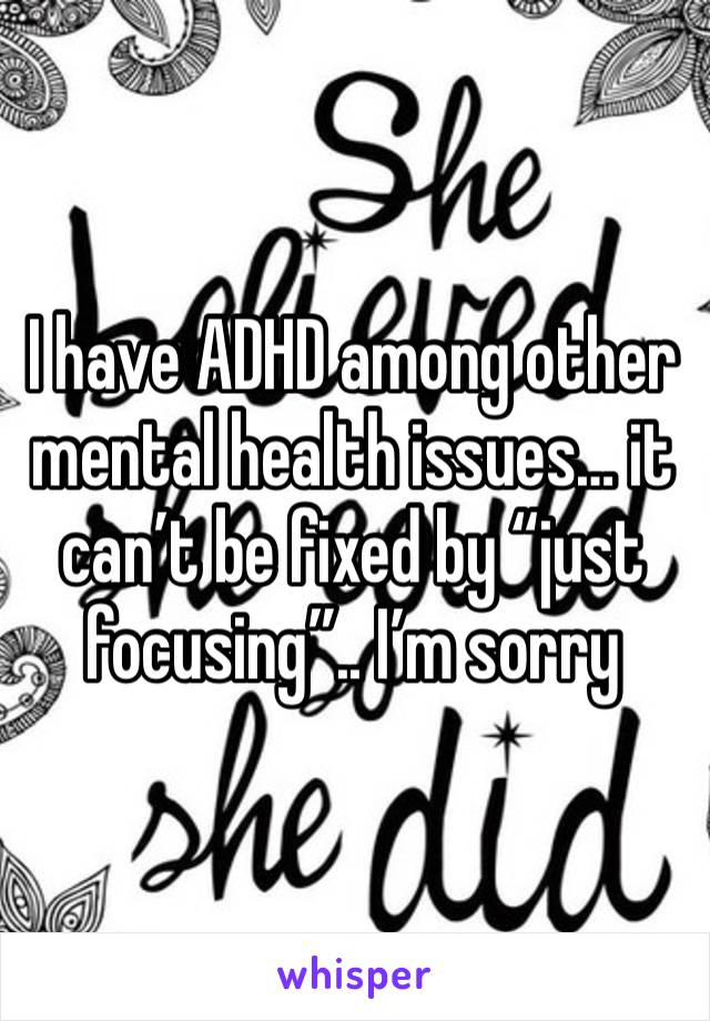 I have ADHD among other mental health issues… it can’t be fixed by “just focusing”.. I’m sorry 