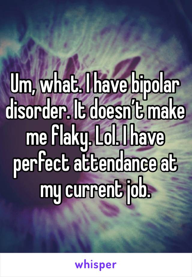 Um, what. I have bipolar disorder. It doesn’t make me flaky. Lol. I have perfect attendance at my current job. 