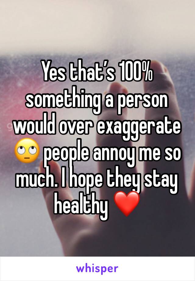 Yes that’s 100% something a person would over exaggerate 🙄 people annoy me so much. I hope they stay healthy ❤️