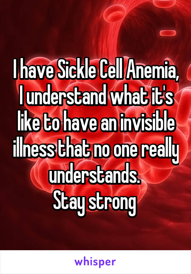 I have Sickle Cell Anemia, I understand what it's like to have an invisible illness that no one really understands. 
Stay strong 