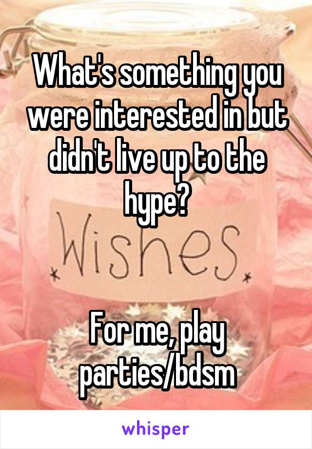 What's something you were interested in but didn't live up to the hype?


For me, play parties/bdsm