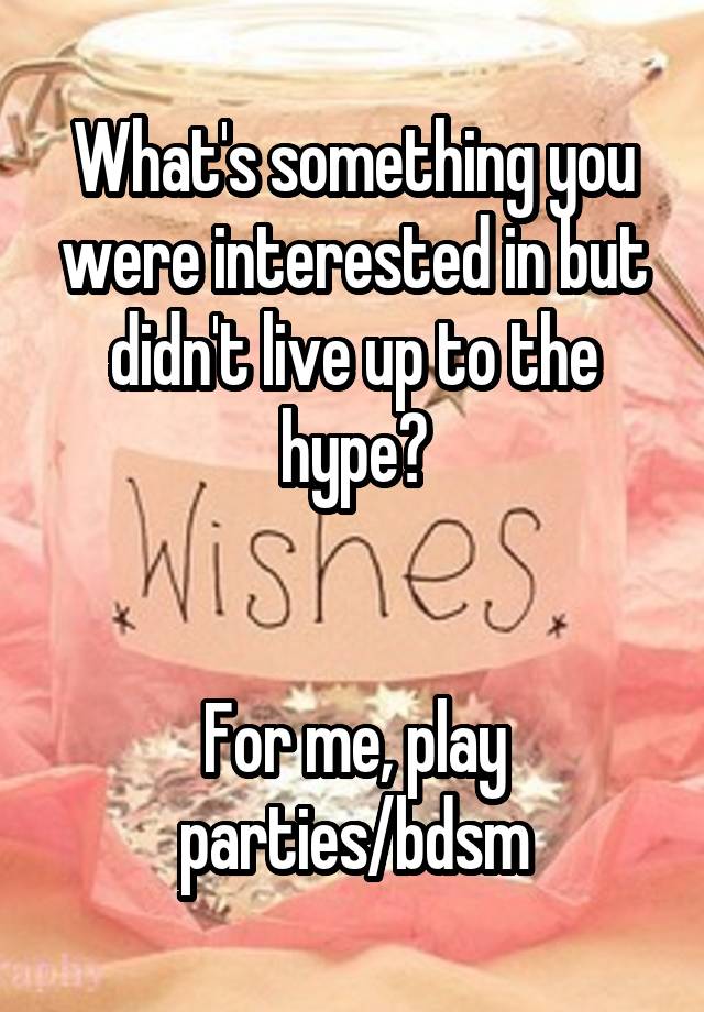 What's something you were interested in but didn't live up to the hype?


For me, play parties/bdsm