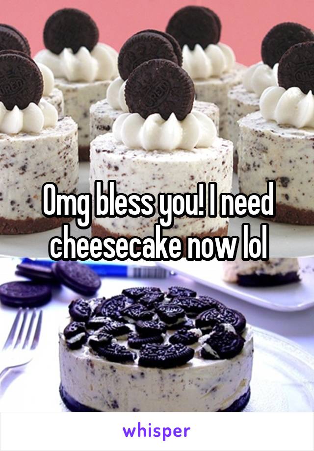 Omg bless you! I need cheesecake now lol