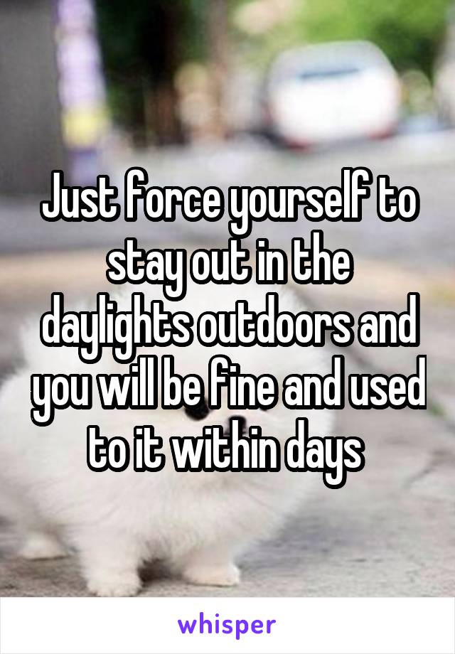 Just force yourself to stay out in the daylights outdoors and you will be fine and used to it within days 