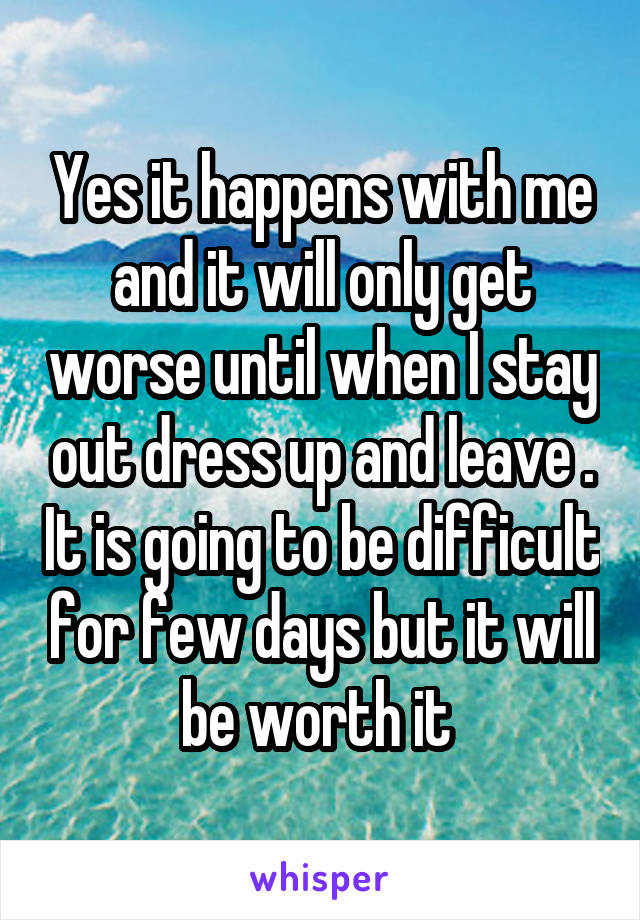 Yes it happens with me and it will only get worse until when I stay out dress up and leave . It is going to be difficult for few days but it will be worth it 