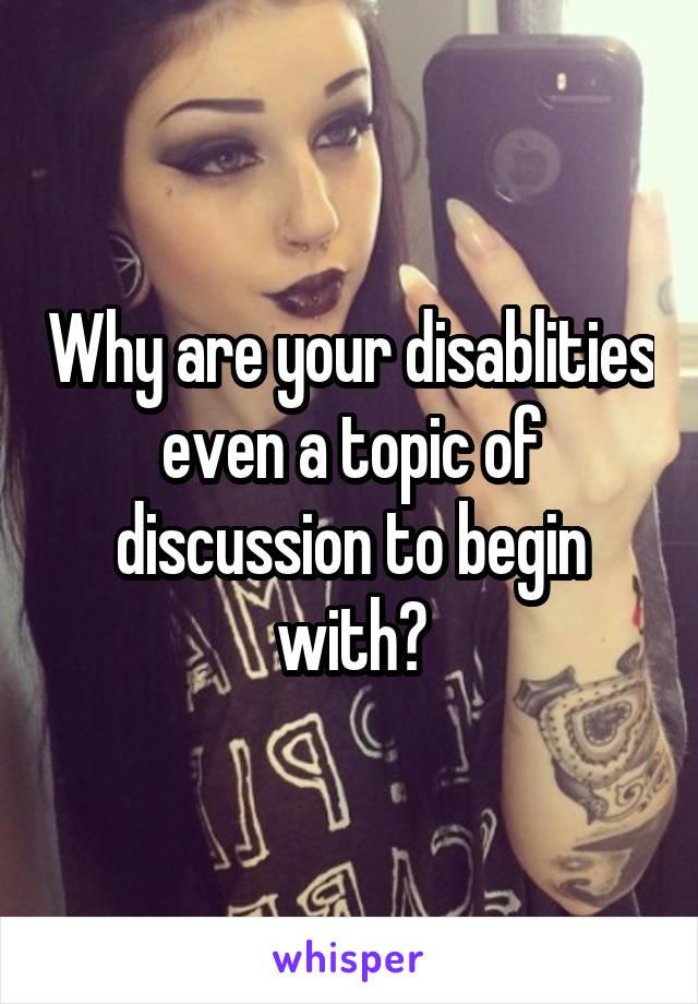 Why are your disablities even a topic of discussion to begin with?