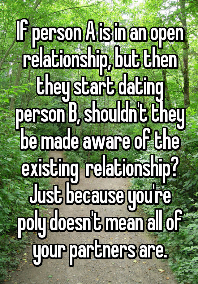 If person A is in an open relationship, but then they start dating person B, shouldn't they be made aware of the existing  relationship?
Just because you're poly doesn't mean all of your partners are.