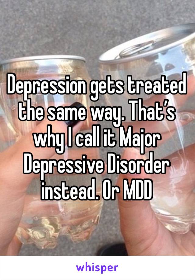 Depression gets treated the same way. That’s why I call it Major Depressive Disorder instead. Or MDD