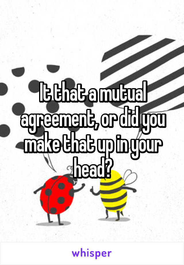 It that a mutual agreement, or did you make that up in your head?