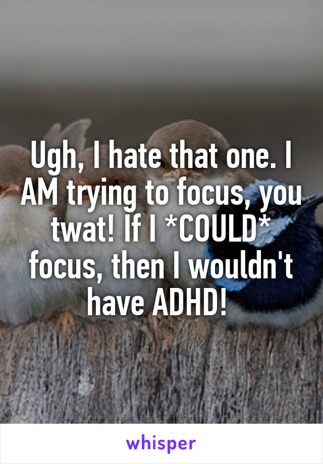 Ugh, I hate that one. I AM trying to focus, you twat! If I *COULD* focus, then I wouldn't have ADHD! 