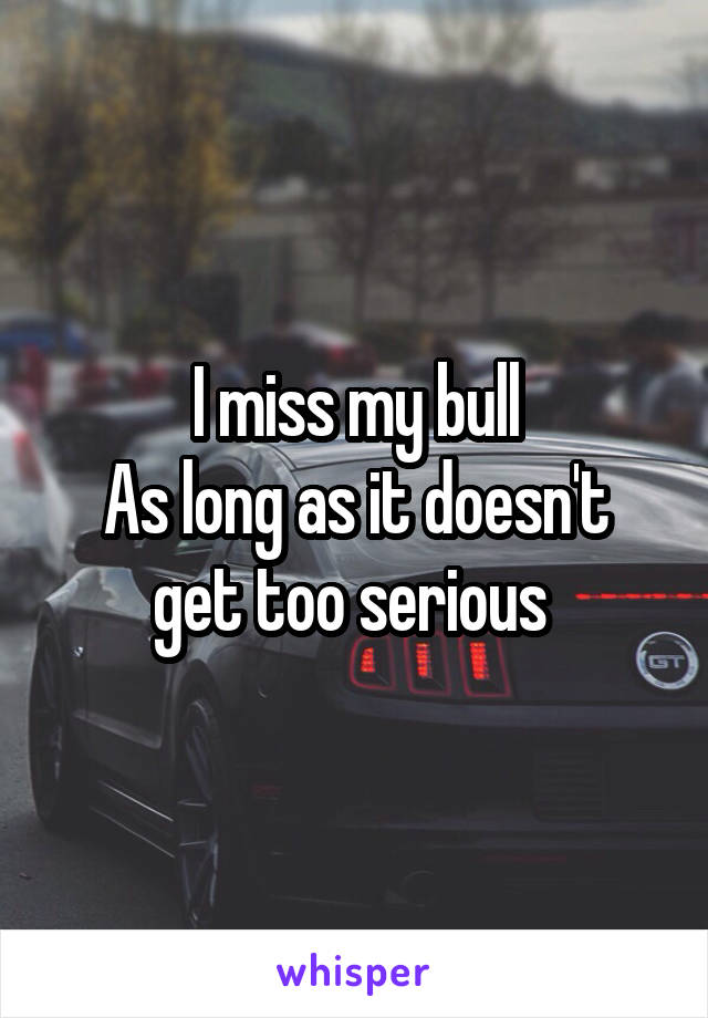 I miss my bull
As long as it doesn't get too serious 