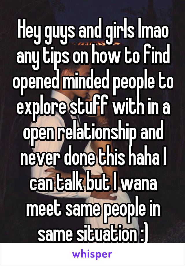 Hey guys and girls lmao any tips on how to find opened minded people to explore stuff with in a open relationship and never done this haha I can talk but I wana meet same people in same situation :)