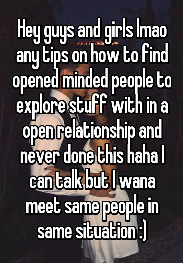 Hey guys and girls lmao any tips on how to find opened minded people to explore stuff with in a open relationship and never done this haha I can talk but I wana meet same people in same situation :)