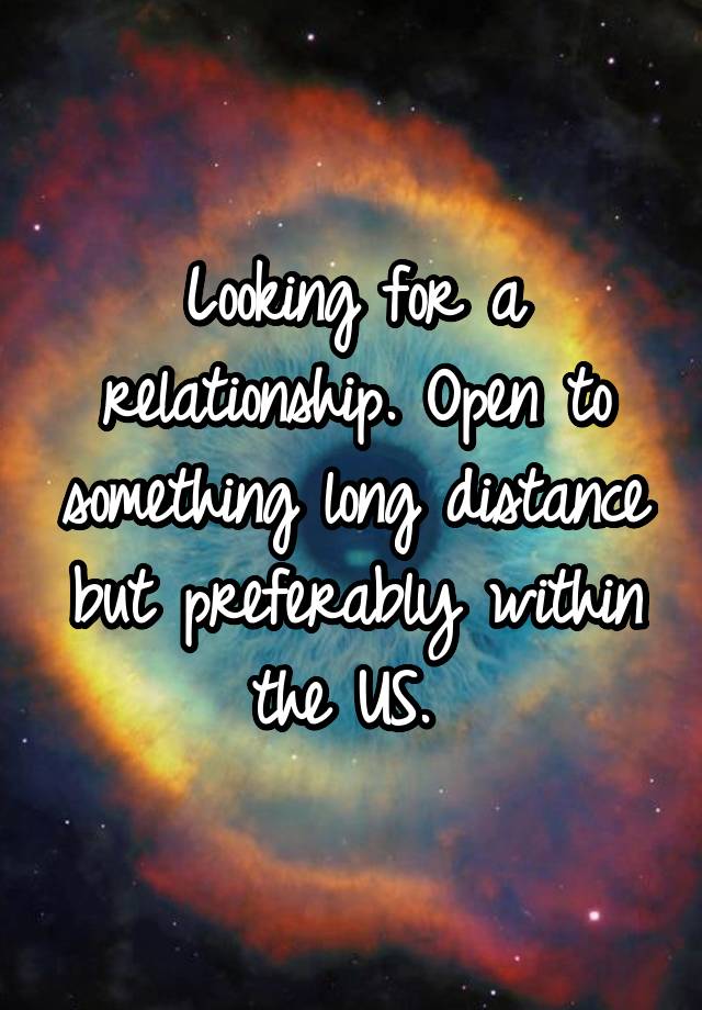 Looking for a relationship. Open to something long distance but preferably within the US. 