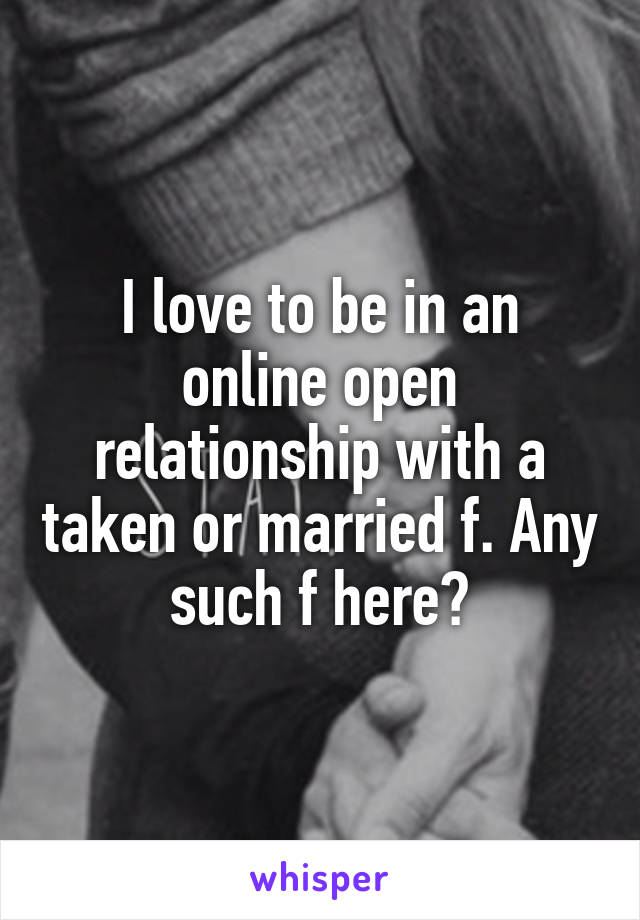 I love to be in an online open relationship with a taken or married f. Any such f here?