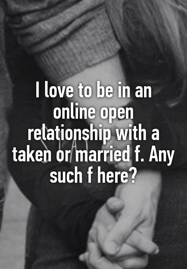 I love to be in an online open relationship with a taken or married f. Any such f here?