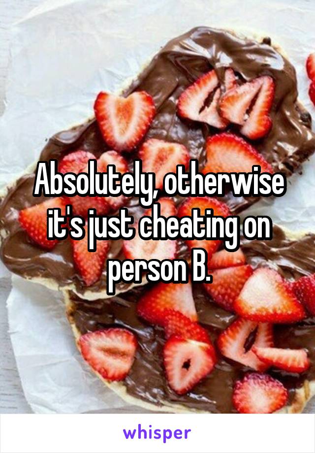 Absolutely, otherwise it's just cheating on person B.