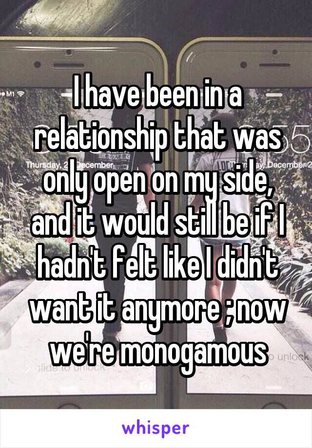 I have been in a relationship that was only open on my side, and it would still be if I hadn't felt like I didn't want it anymore ; now we're monogamous