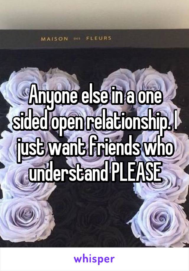 Anyone else in a one sided open relationship. I just want friends who understand PLEASE