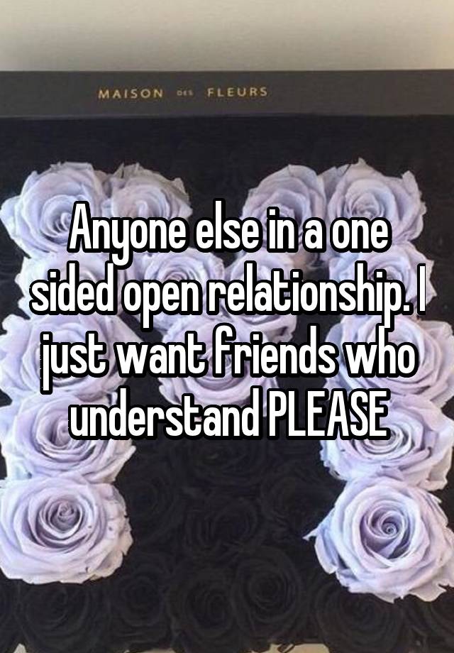 Anyone else in a one sided open relationship. I just want friends who understand PLEASE