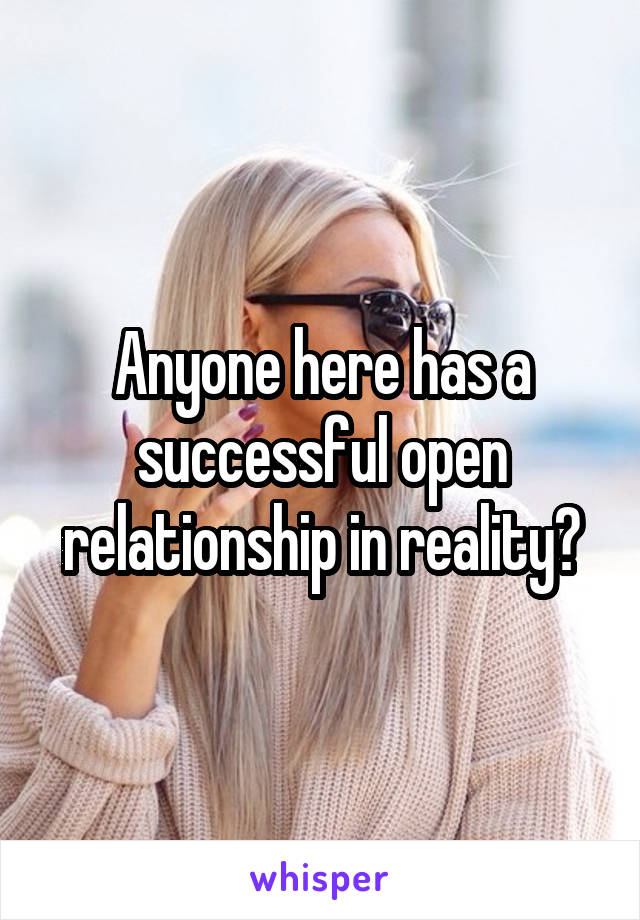 Anyone here has a successful open relationship in reality?