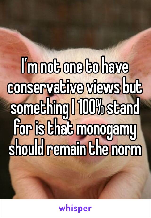 I’m not one to have conservative views but something I 100% stand for is that monogamy should remain the norm