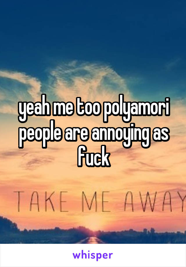 yeah me too polyamori people are annoying as fuck