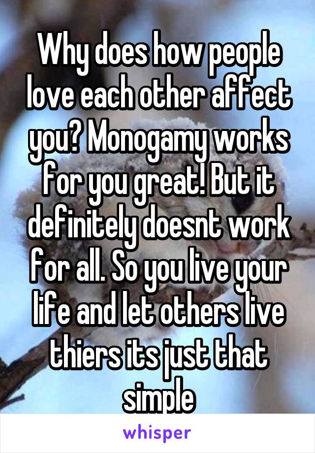 Why does how people love each other affect you? Monogamy works for you great! But it definitely doesnt work for all. So you live your life and let others live thiers its just that simple