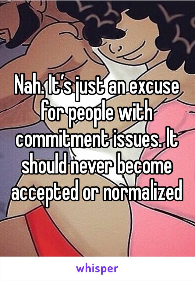 Nah. It’s just an excuse for people with commitment issues. It should never become accepted or normalized