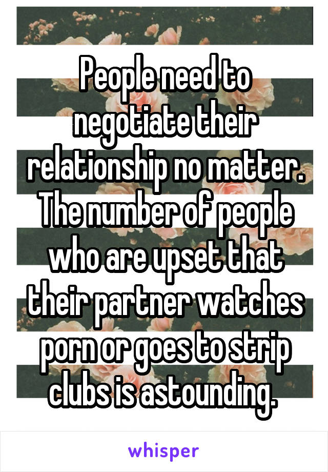 People need to negotiate their relationship no matter. The number of people who are upset that their partner watches porn or goes to strip clubs is astounding. 