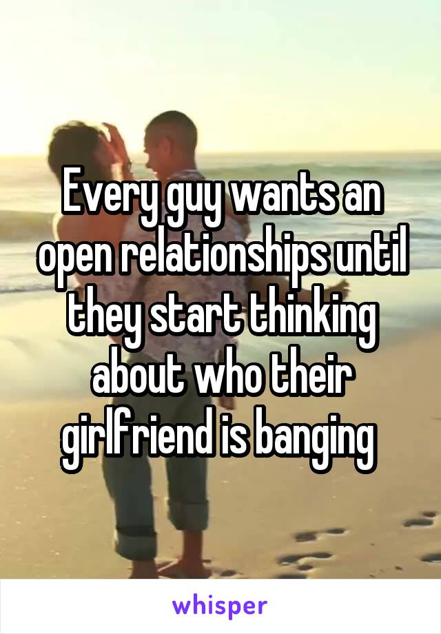 Every guy wants an open relationships until they start thinking about who their girlfriend is banging 