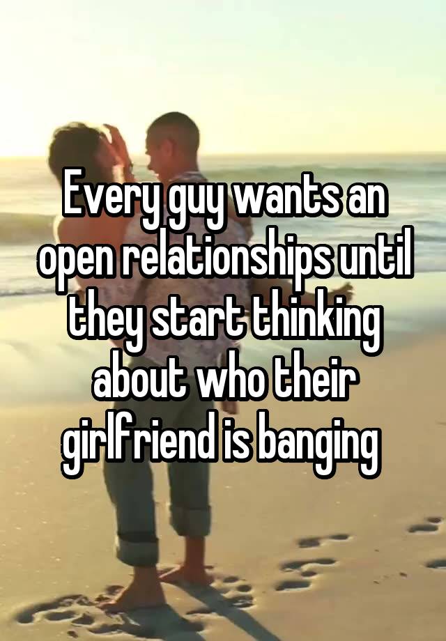 Every guy wants an open relationships until they start thinking about who their girlfriend is banging 