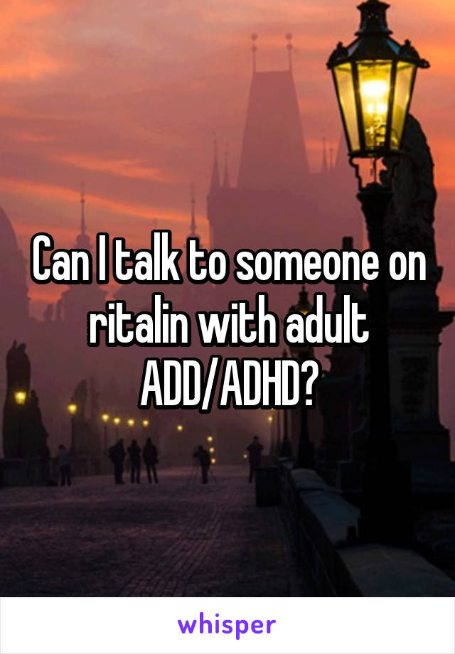 Can I talk to someone on ritalin with adult ADD/ADHD?