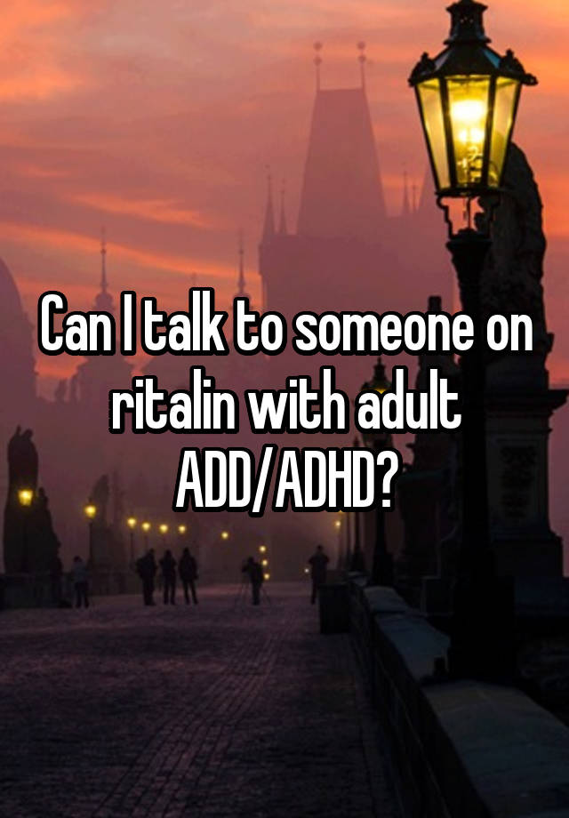 Can I talk to someone on ritalin with adult ADD/ADHD?