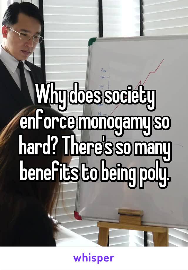 Why does society enforce monogamy so hard? There's so many benefits to being poly.