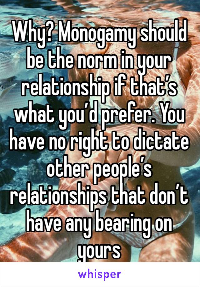 Why? Monogamy should be the norm in your relationship if that’s what you’d prefer. You have no right to dictate other people’s relationships that don’t have any bearing on yours