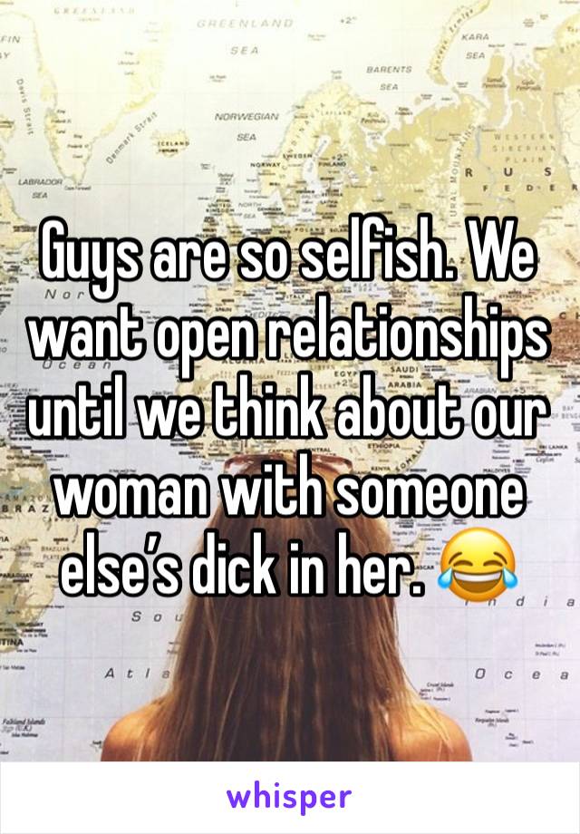 Guys are so selfish. We want open relationships until we think about our woman with someone else’s dick in her. 😂