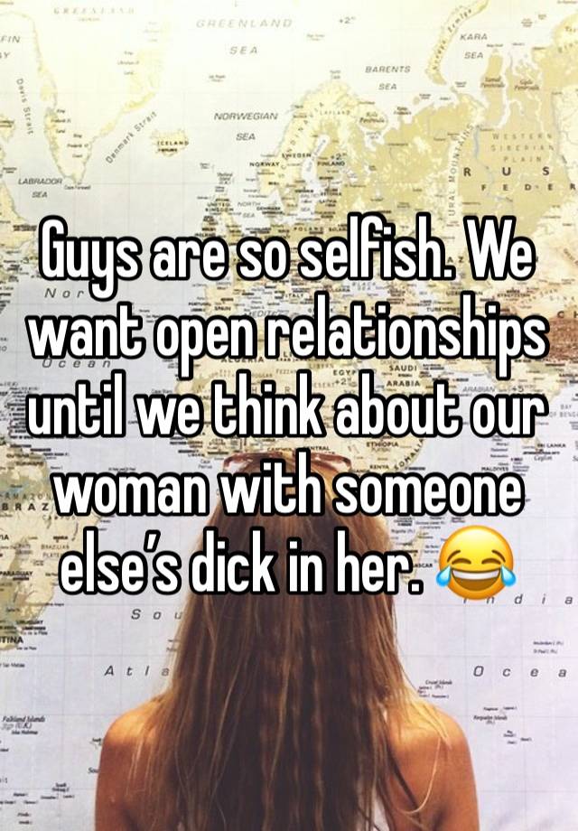 Guys are so selfish. We want open relationships until we think about our woman with someone else’s dick in her. 😂