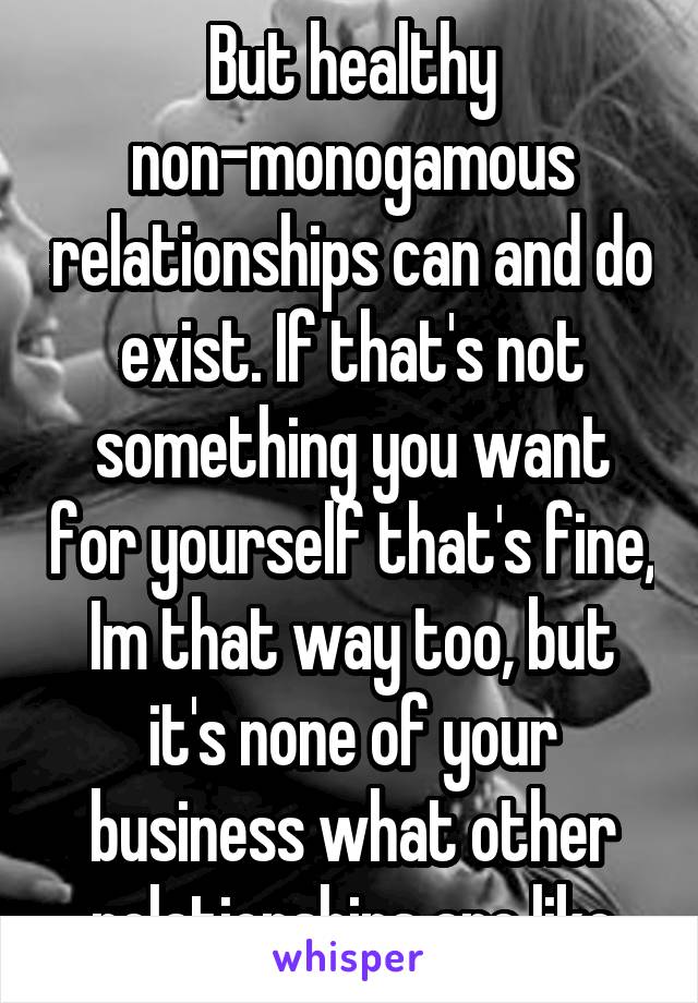 But healthy non-monogamous relationships can and do exist. If that's not something you want for yourself that's fine, Im that way too, but it's none of your business what other relationships are like