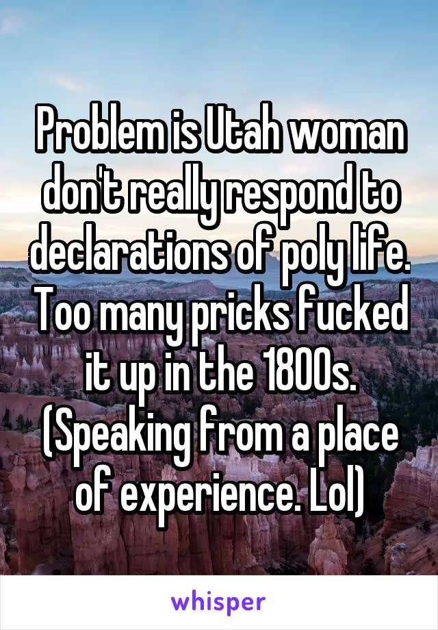 Problem is Utah woman don't really respond to declarations of poly life. Too many pricks fucked it up in the 1800s. (Speaking from a place of experience. Lol)