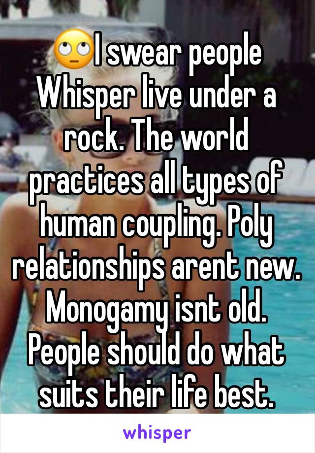 🙄I swear people Whisper live under a rock. The world practices all types of human coupling. Poly relationships arent new. Monogamy isnt old. People should do what suits their life best.