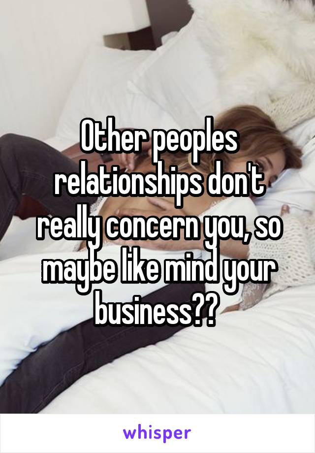 Other peoples relationships don't really concern you, so maybe like mind your business?? 