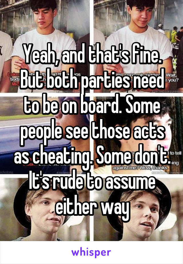 Yeah, and that's fine. But both parties need to be on board. Some people see those acts as cheating. Some don't. It's rude to assume either way